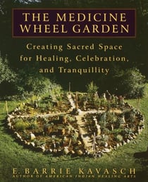 The Medicine Wheel Garden - Creating Sacred Space for Healing, Celebration, and Tranquillity