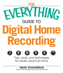 The Everything Guide to Digital Home Recording - Tips, tools, and techniques for studio sound at home