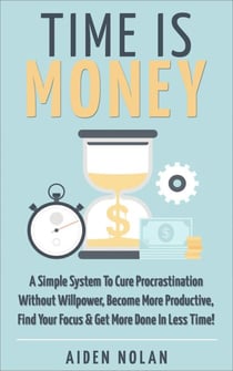 Time Is Money: A Simple System To Cure Procrastination Without Willpower, Become More Productive, Find Your Focus & Get More Done In Less Time! - Productivity & Success, #1