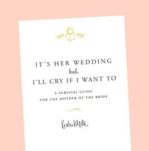 It's Her Wedding But I'll Cry If I Want To - A Survival Guide for the Mother of the Bride