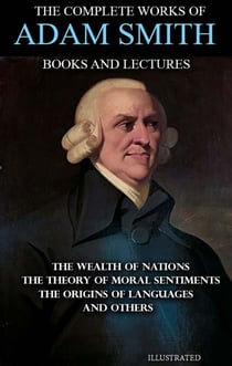 The Complete Works of Adam Smith. Books and Lectures. Illustrated - The Wealth of Nations, The Theory of Moral Sentiments, The Origins of Languages and others