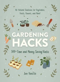 Gardening Hacks - 300+ Time and Money Saving Hacks