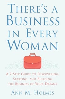 There's a Business in Every Woman - A 7-Step Guide to Discovering, Starting, and Building the Business of Your Dreams