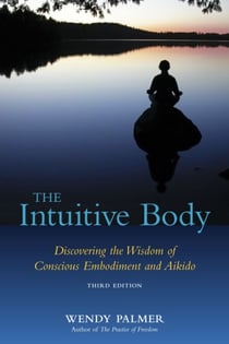 The Intuitive Body - Discovering the Wisdom of Conscious Embodiment and Aikido