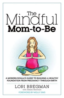 The Mindful Mom-to-Be - A Modern Doula's Guide to Building a Healthy Foundation from Pregnancy Through Birth