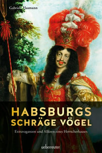 Habsburgs schräge Vögel - Extravaganzen und Allüren eines Herrscherhauses