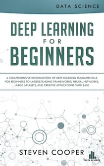 Deep Learning for Beginners: A Comprehensive Introduction of Deep Learning Fundamentals for Beginners to Understanding Frameworks, Neural Networks, Large Datasets, and Creative Applications with Ease