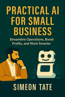 Practical AI for Small Business: Streamline Operations, Boost Profits, and Work Smarter