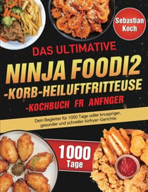 Das ultimative Ninja Foodi 2-Korb-Heißluftfritteuse-Kochbuch für Anfänger - Dein Begleiter für 1000 Tage voller knuspriger, gesunder und schneller Airfryer-Gerichte