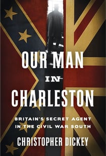 Our Man in Charleston - Britain's Secret Agent in the Civil War South