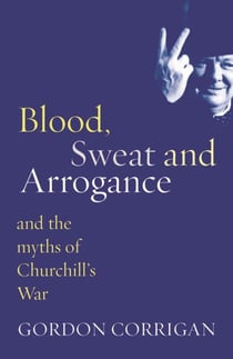 Blood, Sweat and Arrogance - The Myths of Churchill's War