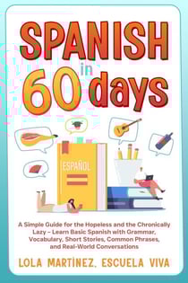 Spanish in 60 days: A Simple Guide for the Hopeless and the Chronically Lazy – Learn Basic Spanish with Grammar, Vocabulary, Short Stories, Common Phrases, and Real-World Conversations
