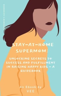 Stay-at-Home Supermom: Unlocking Secrets to Success and Fulfillment in Raising Happy Kids - A Guidebook - Stay-At-Home Moms