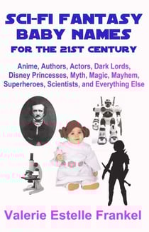 Sci-Fi Fantasy Baby Names for the Twenty-First Century: Anime, Authors, Actors, Dark Lords, Disney Princesses, Myth, Magic, Mayhem, Superheroes, Scientists, and Everything Else