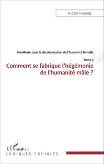 Manifeste pour la décolonisation de l'humanité femelle - Comment se fabrique l'hégémonie de l'humanité de l'humanité mâle ? - Tome 5