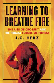 Learning to Breathe Fire - The Rise of CrossFit and the Primal Future of Fitness