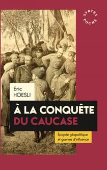 À la conquête du Caucase - Épopée géopolitique et guerres d'influence