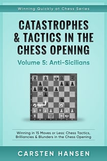 Catastrophes & Tactics in the Chess Opening - Vol 5 - Anti-Sicilians - Winning Quickly at Chess Series, #5