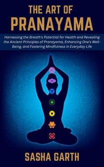 The Art of Pranayama: Harnessing the Breath's Potential for Health and Revealing the Ancient Principles of Pranayama, Enhancing One's Well-Being, and Fostering Mindfulness in Everyday Life