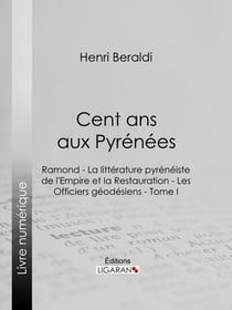 Cent ans aux Pyrénées - Ramond - La littérature pyrénéiste de l'Empire et la Restauration - Les Officiers géodésiens - Tome I