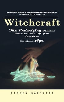 Witchcraft: A Magic Guide for Modern Witches and Pagans with Spells (The Underlying Spiritual Forces to Guide Life, from Genesis to the Space Age)