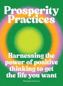 Prosperity Practices - Harnessing the Power of Positive Thinking to Get the Life You Want