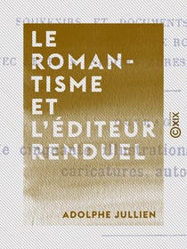 Le Romantisme et l'éditeur Renduel - Souvenirs et documents sur les écrivains de l'école romantique, avec lettres inédites adressées par eux à Renduel