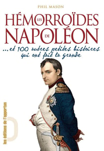 Hémorroïdes de Napoléon - Et 100 autres petites histoires qui ont fait la grande - ... et 100 autres petites histoires qui ont fait la grande