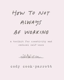 How to Not Always Be Working - A Toolkit for Creativity and Radical Self-Care