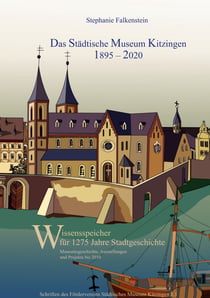 Das Städtische Museum Kitzingen: 1895 - 2020, Museumsgeschichte und Projekte bis 2010 - Wissensspeicher für 1275 Jahre Stadtgeschichte, Teilband 1