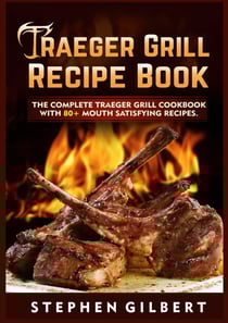 Traeger Grill Recipe Book - The Complete Traeger Grill Cookbook With 80+ Mouth Satisfying Recipes