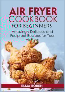 Air Fryer Cookbook for Beginners - Amazingly Delicious and Foolproof Recipes for Your Air Fryer