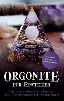 Orgonite für Einsteiger - Wie Sie die schöpferische Urkraft des Heilsteins wecken und für sich nutzen - inkl. Orgonit Meditationen & Erfahrungsberichten
