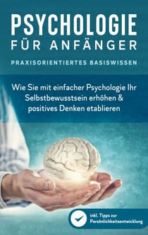 Psychologie für Anfänger - Praxisorientiertes Basiswissen - Wie Sie mit einfacher Psychologie Ihr Selbstbewusstsein erhöhen & positives Denken etablieren - inkl. Tipps zur Persönlichkeitsentwicklung