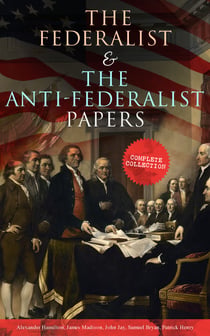 The Federalist & The Anti-Federalist Papers: Complete Collection - Including the U.S. Constitution, Declaration of Independence, Bill of Rights, Important Documents by the Founding Fathers & more
