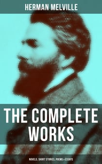The Complete Works of Herman Melville: Novels, Short Stories, Poems & Essays - With Adventure Classics, Sea Tales & Philosophical Works