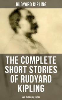 The Complete Short Stories of Rudyard Kipling: 440+ Tales in One Edition - Plain Tales from the Hills, Soldier's Three, The Jungle Book, The Phantom 'Rickshaw