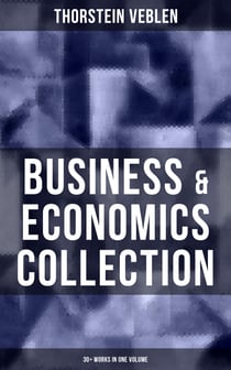 Business & Economics Collection: Thorstein Veblen Edition (30+ Works in One Volume) - The Theory of Business Enterprise, The Higher Learning in America, On the Nature of Capital…