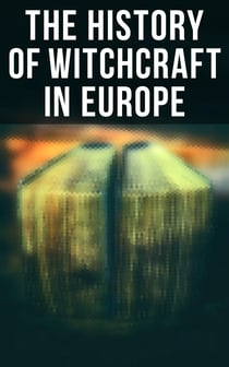 The History of Witchcraft in Europe - Darkness & Sorcery Collection: Lives of the Necromancers, The Witch Mania, Magic and Witchcraft, Glimpses of the Supernatural, Witch Stories…