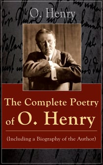 The Complete Poetry of O. Henry (Including a Biography of the Author) - From the American writer, a master of short stories, known for The Gift of the Magi, Cabbages and Kings, The Cop and the Anthem, Options, Roads of Destiny, The Four Million…