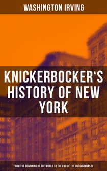 KNICKERBOCKER'S HISTORY OF NEW YORK - From the Beginning of the World to the End of the Dutch Dynasty