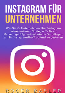 Instagram für Unternehmen - Was Sie als Unternehmen über Instagram wissen müssen: Strategien für Ihren Markterfolg und technische Grundlagen