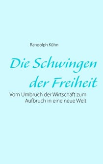 Die Schwingen der Freiheit - Vom Umbruch der Wirtschaft zum Aufbruch in eine neue Welt