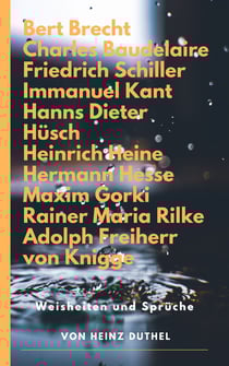 Zitate und Weisheiten - Bert Brecht Charles Baudelaire Friedrich Schiller Immanuel Kant Hanns Dieter Hüsch Heinrich Heine Hermann Hesse Maxim Gorki Rainer Maria Rilke Adolph Freiherr von Knigge