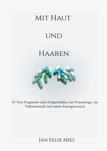 Mit Haut und Haaren - 50 Text-Fragmente zum Zeitgeschehen, zur Frauenfrage, zur Tablettensucht und einem Entzugsversuch