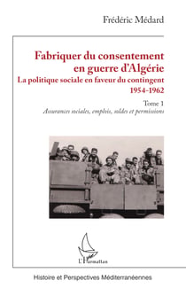 Fabriquer du consentement en guerre d’Algérie - La politique sociale en faveur du contingent 1954-1962. Tome 1, Assurances sociales, emplois, soldes et permissions