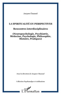 La spiritualité en perspectives - Rencontres interdisciplinaires - (Neuropsychologie, Psychiatrie, Médecine, Psychologie, Philosophie, Histoire, Pratiques)