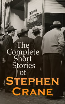 The Complete Short Stories of Stephen Crane - 100+ Tales & Novellas: Maggie, The Open Boat, Blue Hotel, The Monster, The Little Regiment…