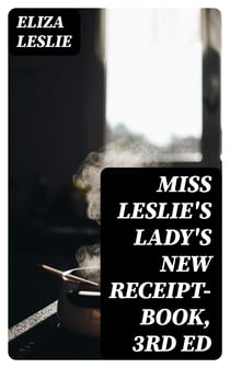 Miss Leslie's Lady's New Receipt-Book, 3rd ed - A Useful Guide for Large or Small Families, Containing Directions for Cooking, Preserving, Pickling