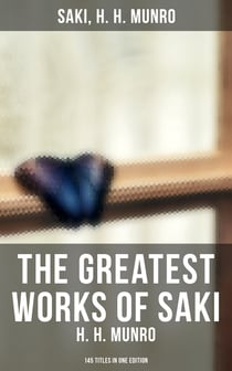 The Greatest Works of Saki (H. H. Munro) - 145 Titles in One Edition - Novels, Short Stories, Plays & Sketches (Including Beasts and Super-Beasts, The Chronicles of Clovis…)